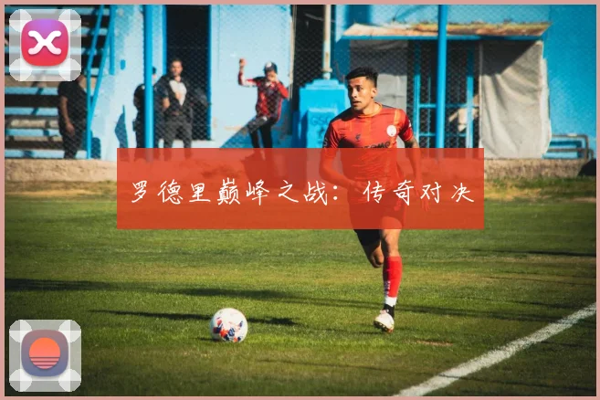 罗德里巅峰之战：传奇对决