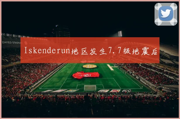 Iskenderun地区发生7.7级地震后