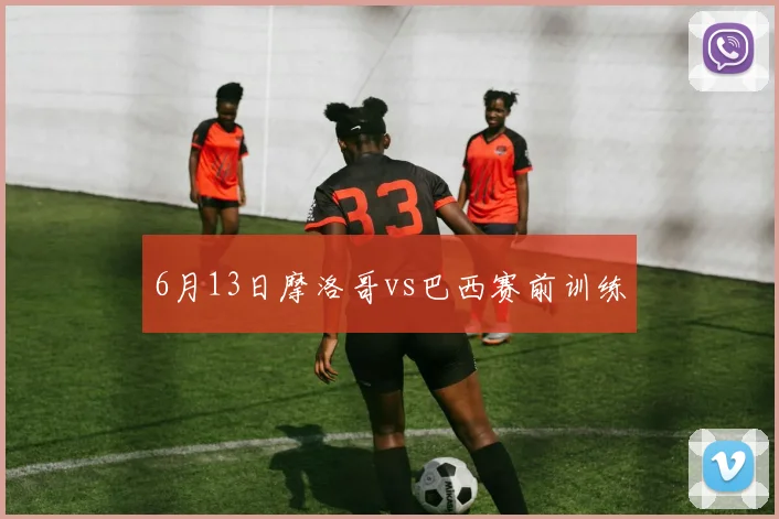 6月13日摩洛哥vs巴西赛前训练