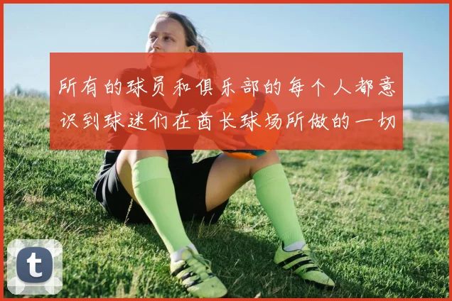 所有的球员和俱乐部的每个人都意识到球迷们在酋长球场所做的一切