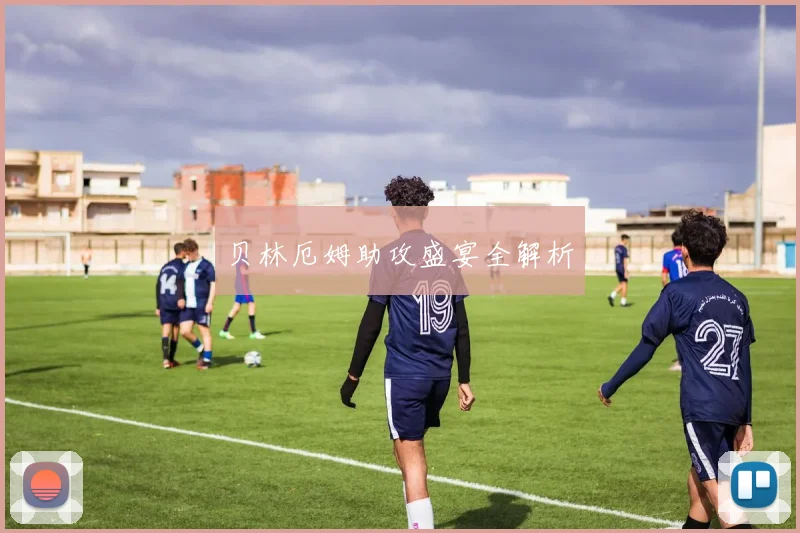 贝林厄姆助攻盛宴全解析