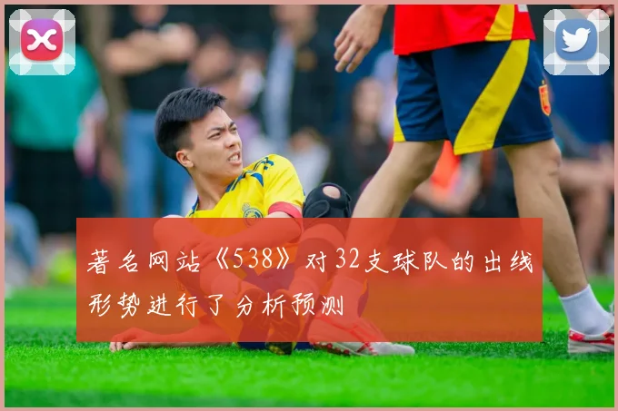 著名网站《538》对32支球队的出线形势进行了分析预测
