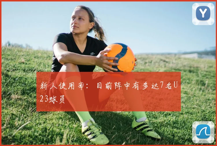 新人使用率：目前阵中有多达7名U23球员