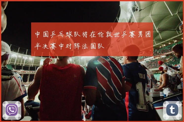 中国乒乓球队将在伦敦世乒赛男团半决赛中对阵法国队