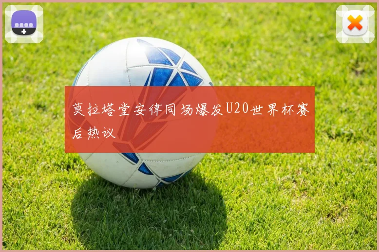 莫拉塔堂安律同场爆发U20世界杯赛后热议