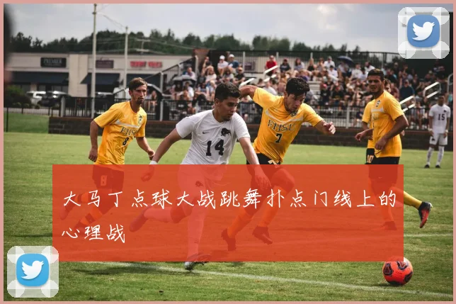 大马丁点球大战跳舞扑点门线上的心理战