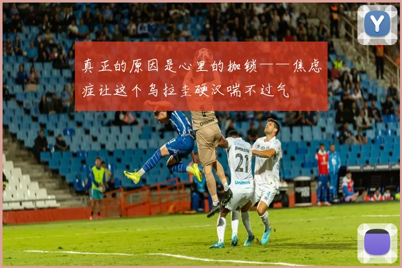真正的原因是心里的枷锁——焦虑症让这个乌拉圭硬汉喘不过气