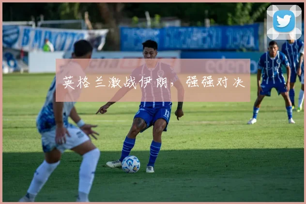 英格兰激战伊朗，强强对决