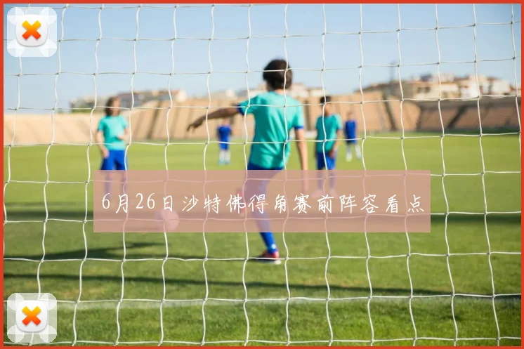 6月26日沙特佛得角赛前阵容看点