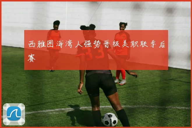 西雅图海湾人强势晋级美职联季后赛