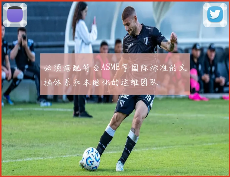 必须搭配符合ASME等国际标准的文档体系和本地化的运维团队
