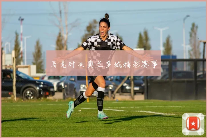 马竞对决奥兰多城精彩赛事