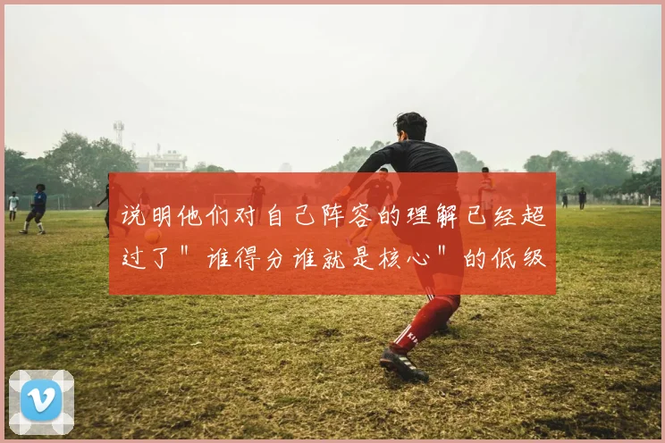 说明他们对自己阵容的理解已经超过了＂谁得分谁就是核心＂的低级认知