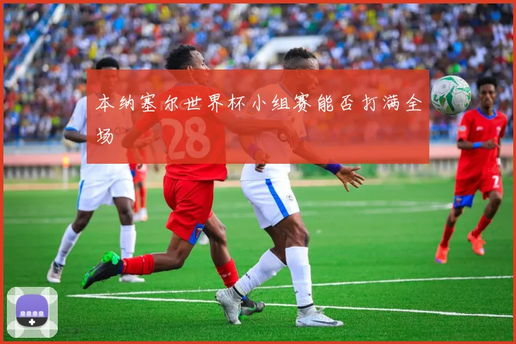本纳塞尔世界杯小组赛能否打满全场
