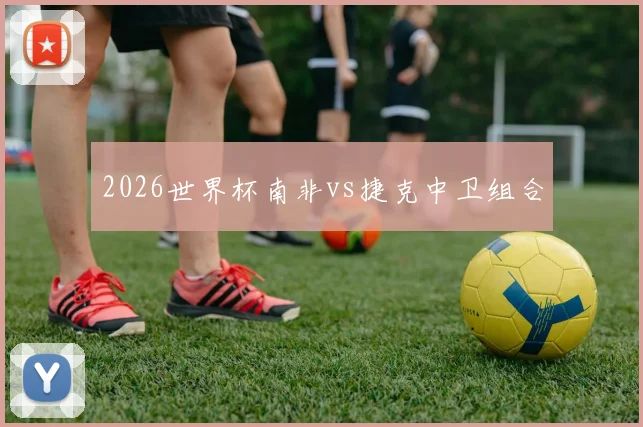 2026世界杯南非vs捷克中卫组合