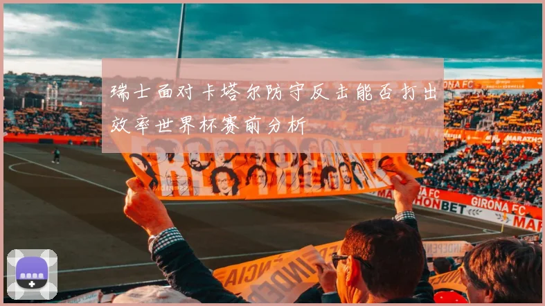 瑞士面对卡塔尔防守反击能否打出效率世界杯赛前分析