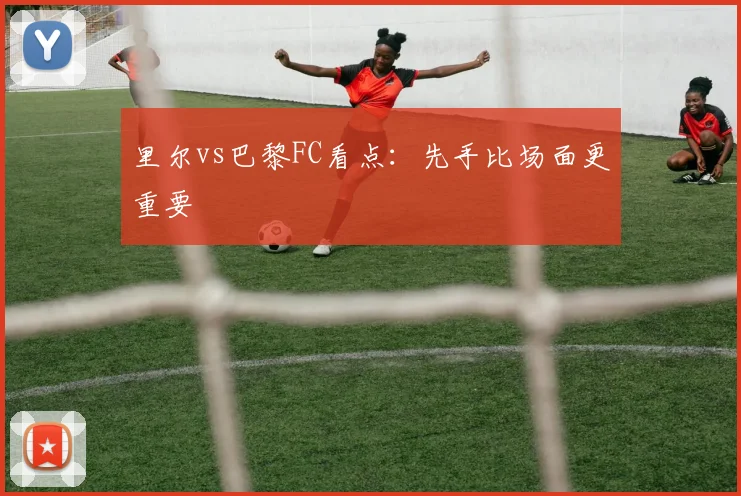 里尔vs巴黎FC看点：先手比场面更重要