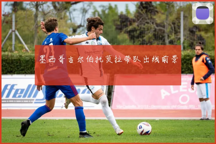墨西哥吉尔伯托莫拉带队出线前景