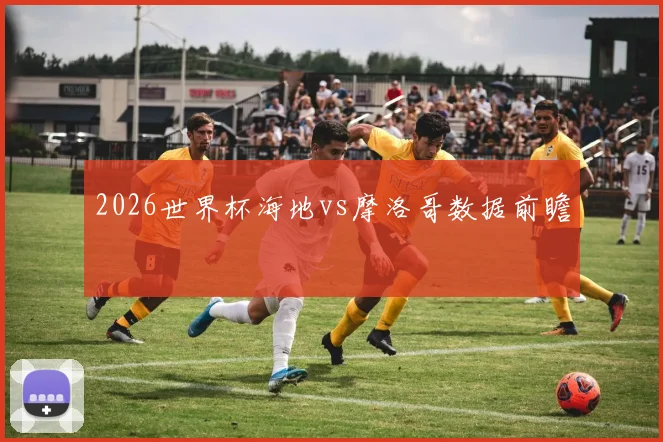 2026世界杯海地vs摩洛哥数据前瞻