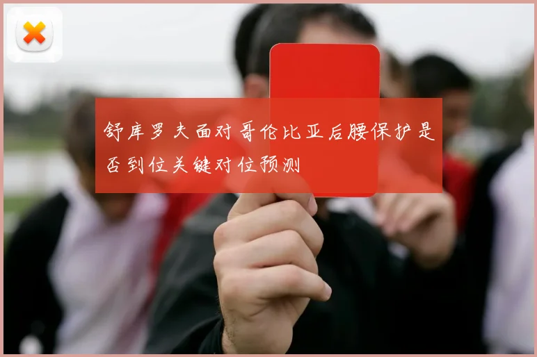 舒库罗夫面对哥伦比亚后腰保护是否到位关键对位预测