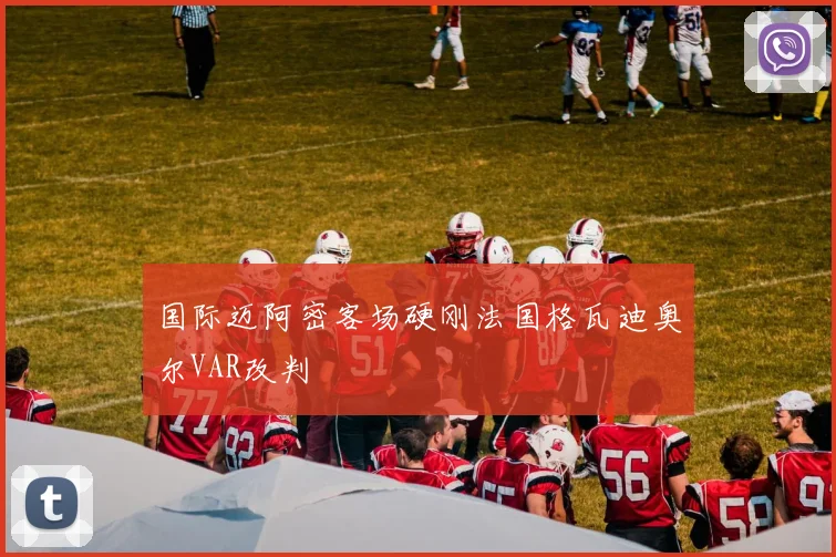 国际迈阿密客场硬刚法国格瓦迪奥尔VAR改判