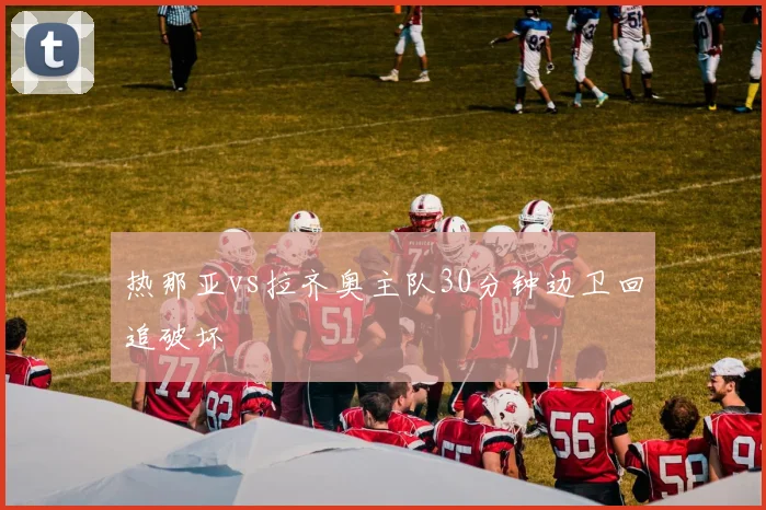 热那亚vs拉齐奥主队30分钟边卫回追破坏