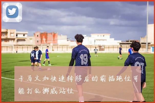 卡马文加快速转移后的前插跑位可能打乱挪威站位