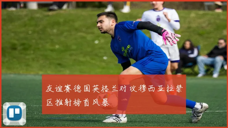 友谊赛德国英格兰对攻穆西亚拉禁区推射榜首风暴