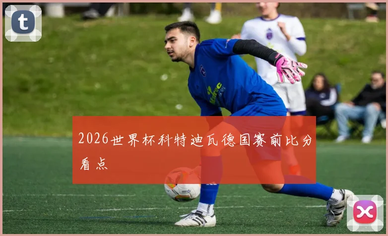 2026世界杯科特迪瓦德国赛前比分看点