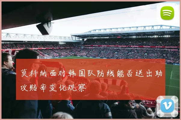 莫科纳面对韩国队防线能否送出助攻赔率变化观察
