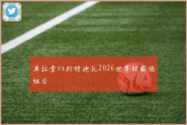 库拉索vs科特迪瓦2026世界杯前场组合