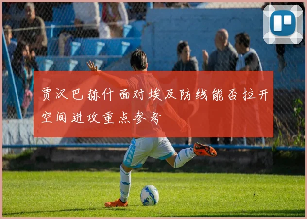 贾汉巴赫什面对埃及防线能否拉开空间进攻重点参考