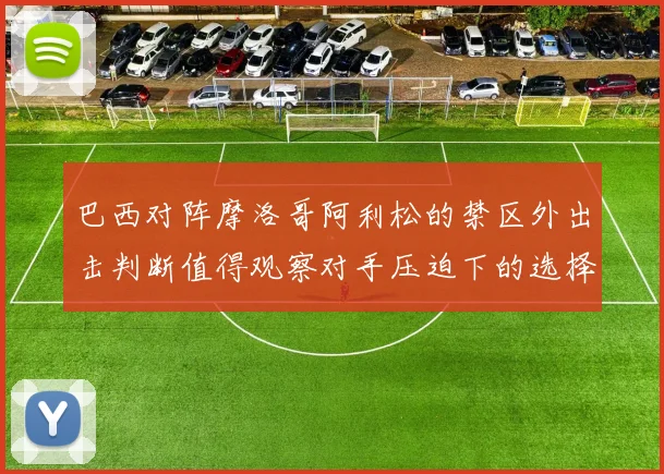 巴西对阵摩洛哥阿利松的禁区外出击判断值得观察对手压迫下的选择