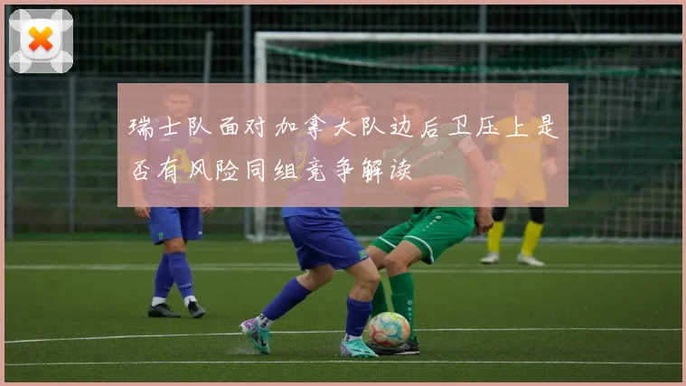 瑞士队面对加拿大队边后卫压上是否有风险同组竞争解读