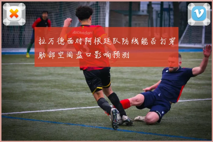 拉万德面对阿根廷队防线能否打穿肋部空间盘口影响预测