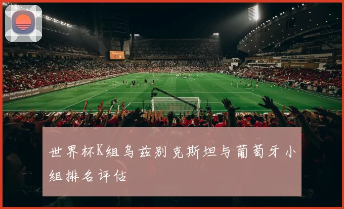 世界杯K组乌兹别克斯坦与葡萄牙小组排名评估