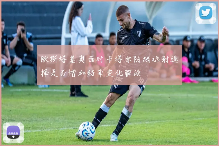 欧斯塔基奥面对卡塔尔防线远射选择是否增加赔率变化解读