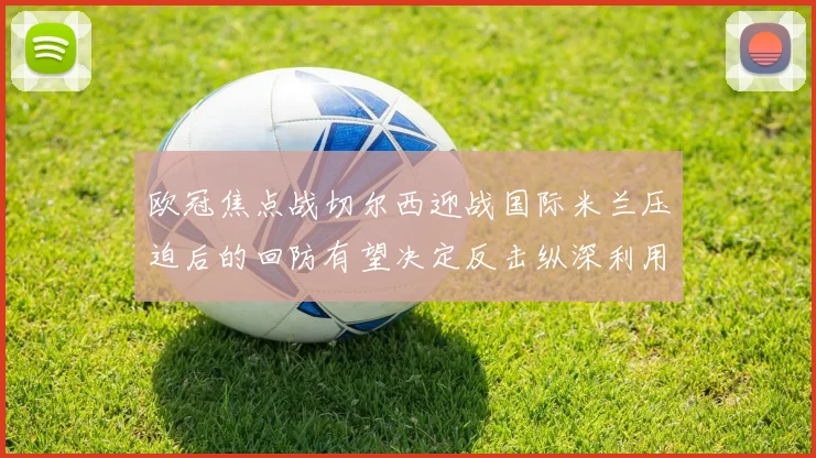 欧冠焦点战切尔西迎战国际米兰压迫后的回防有望决定反击纵深利用