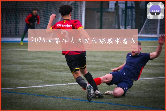 2026世界杯美国定位球战术看点