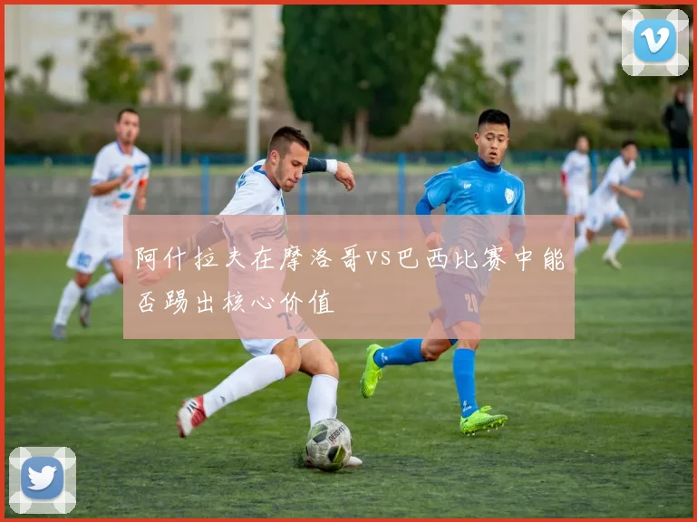 阿什拉夫在摩洛哥vs巴西比赛中能否踢出核心价值