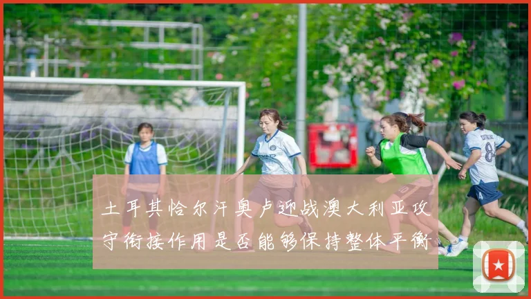 土耳其恰尔汗奥卢迎战澳大利亚攻守衔接作用是否能够保持整体平衡