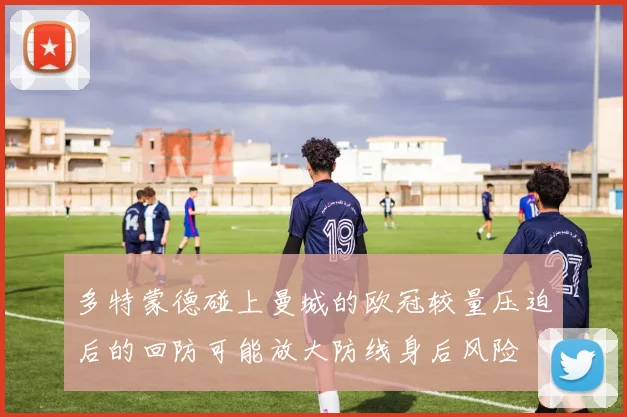 多特蒙德碰上曼城的欧冠较量压迫后的回防可能放大防线身后风险
