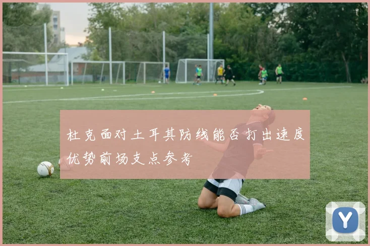 杜克面对土耳其防线能否打出速度优势前场支点参考