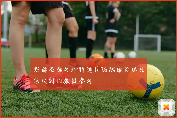 朗赫洛面对科特迪瓦防线能否送出助攻射门数据参考