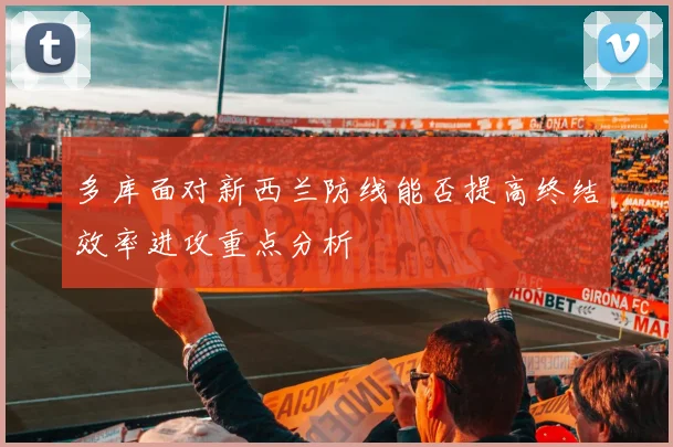 多库面对新西兰防线能否提高终结效率进攻重点分析