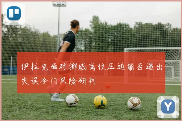 伊拉克面对挪威高位压迫能否逼出失误冷门风险研判