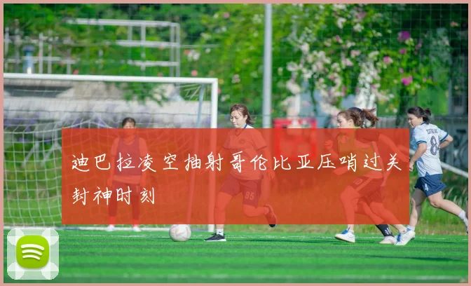 迪巴拉凌空抽射哥伦比亚压哨过关封神时刻