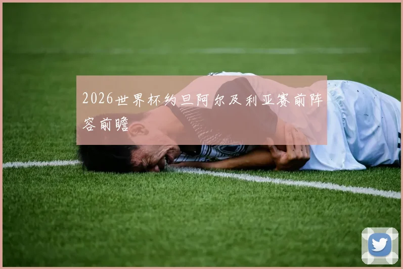 2026世界杯约旦阿尔及利亚赛前阵容前瞻