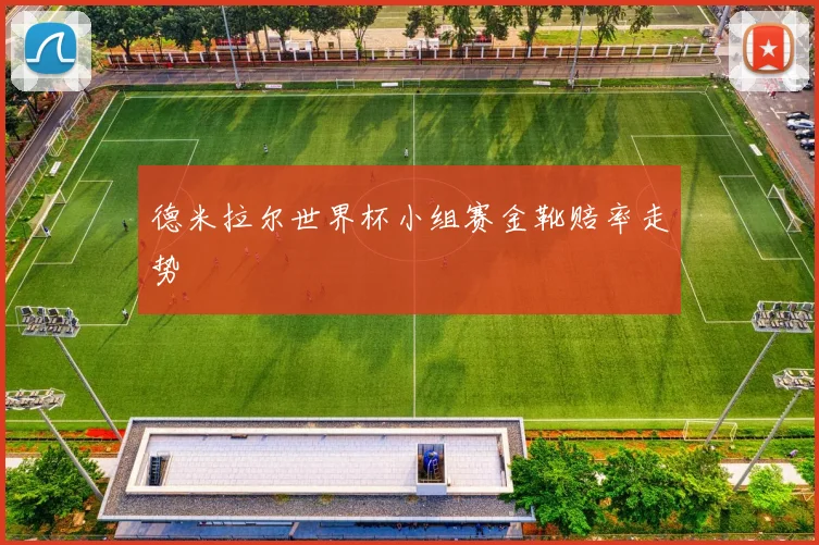 德米拉尔世界杯小组赛金靴赔率走势