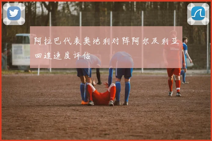 阿拉巴代表奥地利对阵阿尔及利亚回追速度评估
